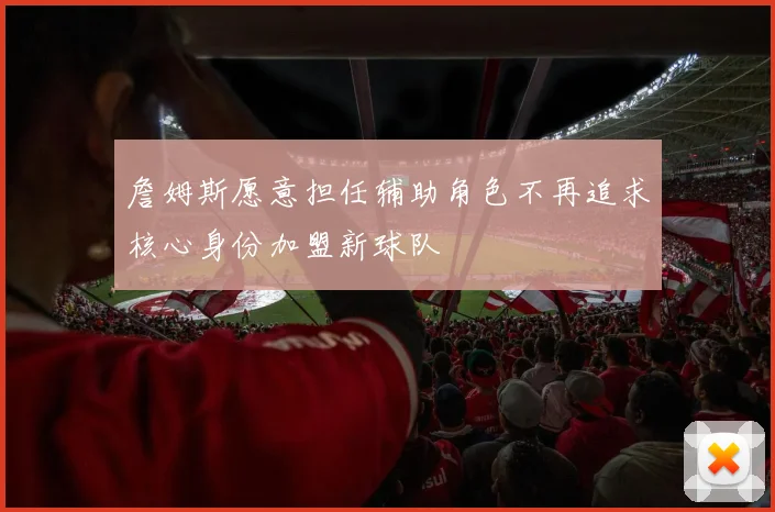 詹姆斯愿意担任辅助角色不再追求核心身份加盟新球队