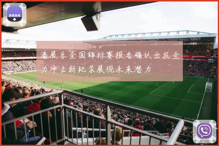 潘展乐全国锦标赛报名确认出发全力冲击新纪录展现未来潜力