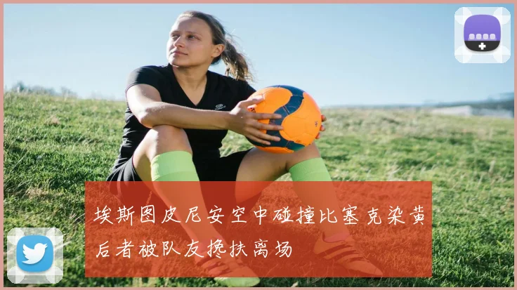 埃斯图皮尼安空中碰撞比塞克染黄后者被队友搀扶离场