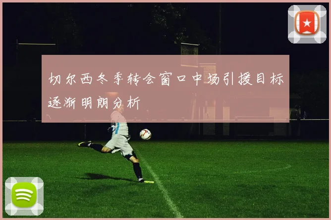 切尔西冬季转会窗口中场引援目标逐渐明朗分析