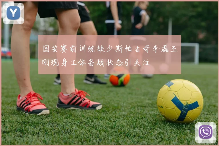 国安赛前训练缺少斯帕吉奇李磊王刚现身工体备战状态引关注