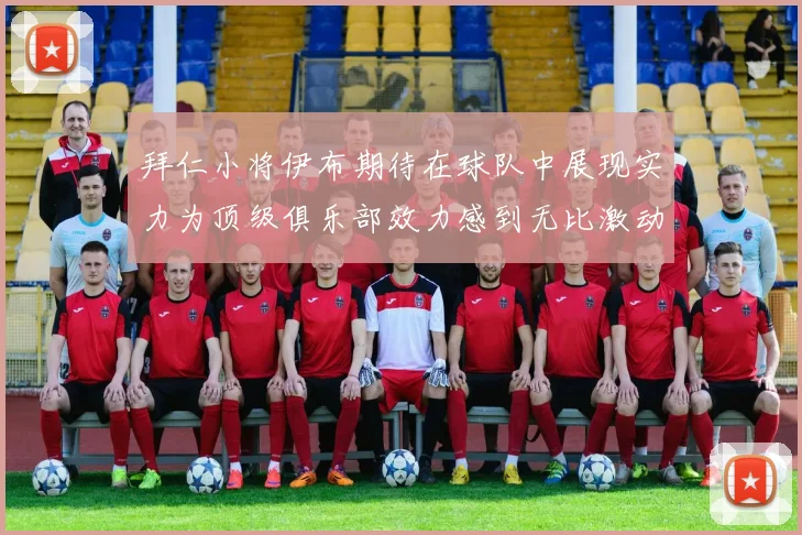 拜仁小将伊布期待在球队中展现实力为顶级俱乐部效力感到无比激动