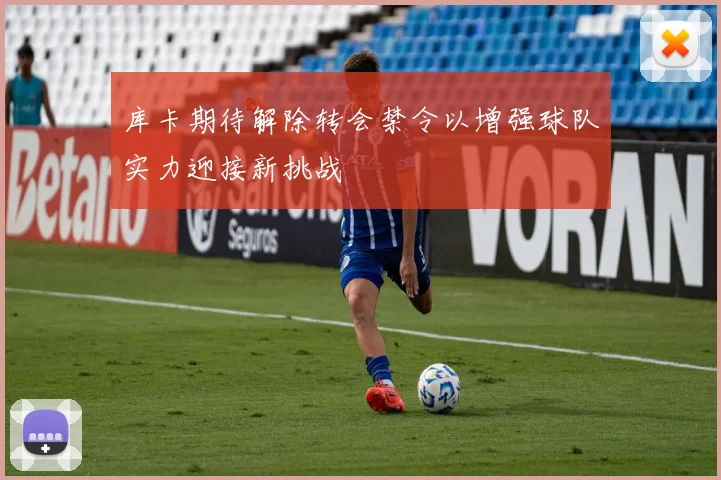 库卡期待解除转会禁令以增强球队实力迎接新挑战