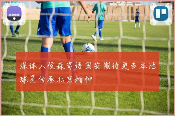 媒体人侯森寄语国安期待更多本地球员传承北京精神