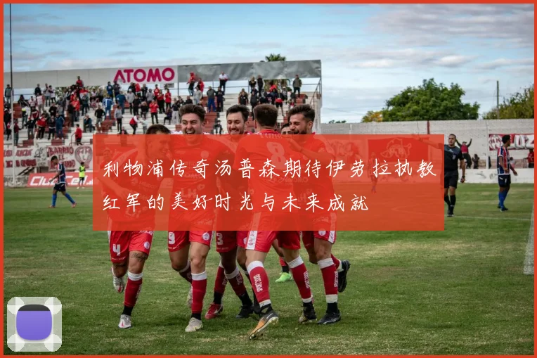 利物浦传奇汤普森期待伊劳拉执教红军的美好时光与未来成就